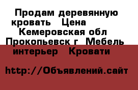 Продам деревянную кровать › Цена ­ 8 000 - Кемеровская обл., Прокопьевск г. Мебель, интерьер » Кровати   